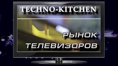 Рынок телевизоров '2018 // Techno-Kitchen